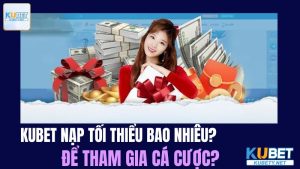 Kubet Nạp Tối Thiểu Bao Nhiêu